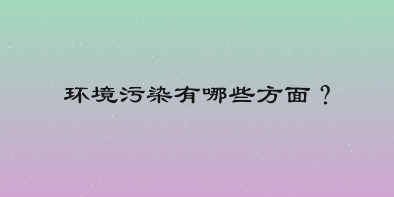 环境污染有哪些方面？