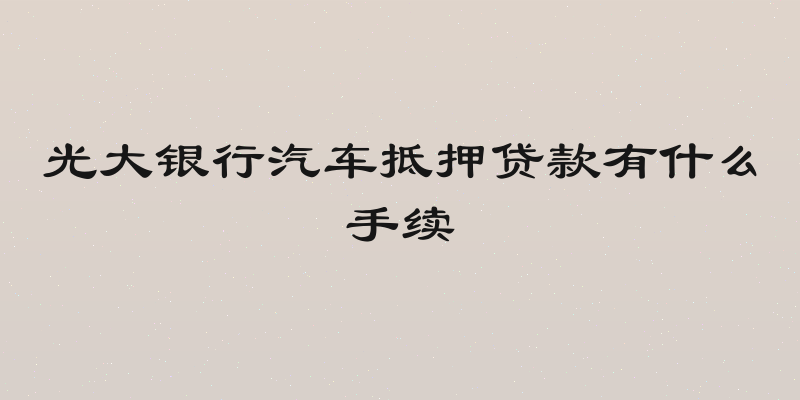 光大银行汽车抵押贷款有什么手续