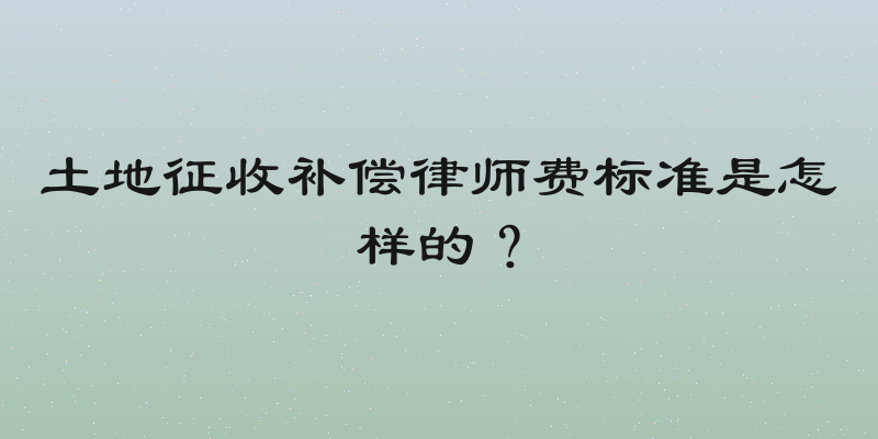 土地征收补偿律师费标准是怎样的？