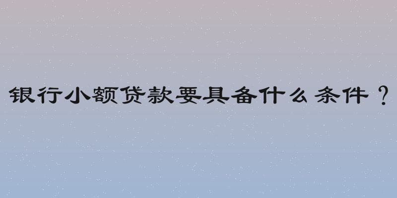 银行小额贷款要具备什么条件？