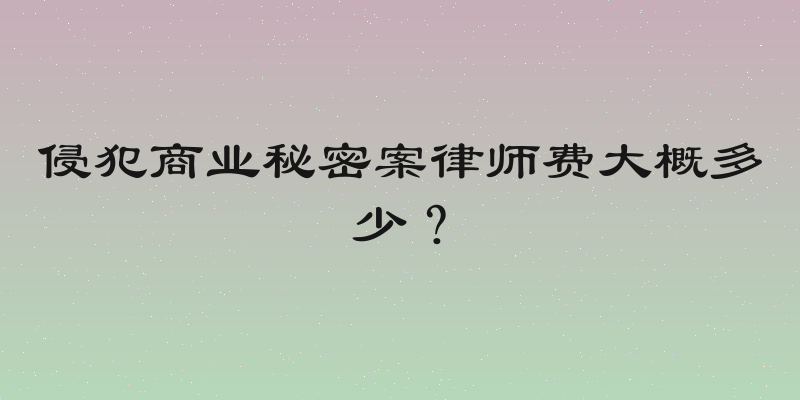 侵犯商业秘密案律师费大概多少？