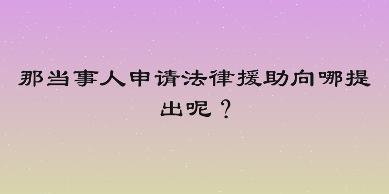 那当事人申请法律援助向哪提出呢？