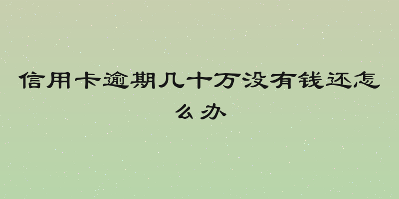 信用卡逾期几十万没有钱还怎么办