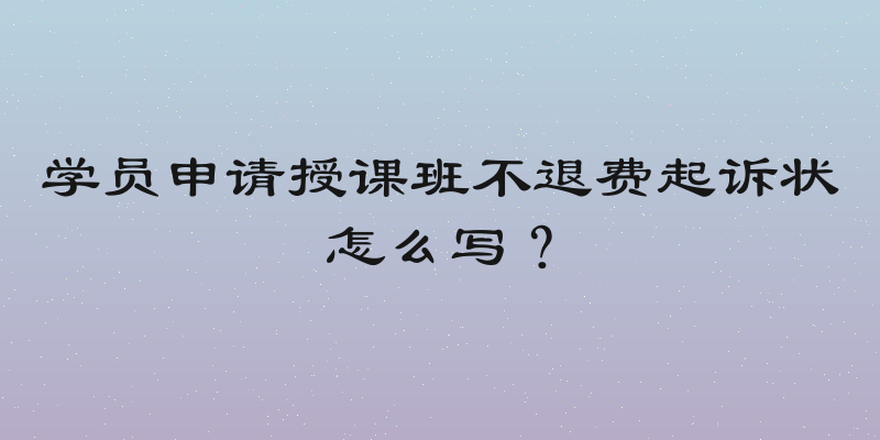学员申请授课班不退费起诉状怎么写？