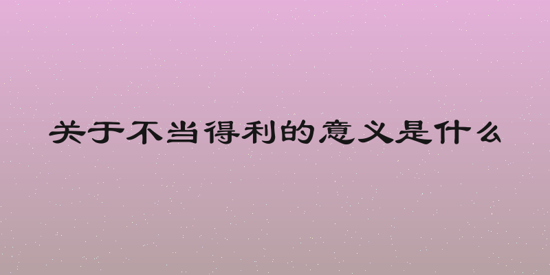 关于不当得利的意义是什么