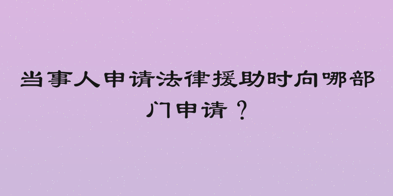 当事人申请法律援助时向哪部门申请？