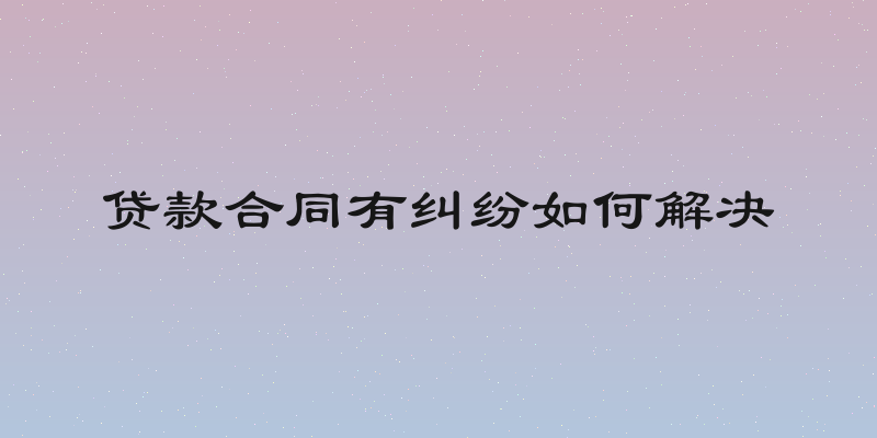 贷款合同有纠纷如何解决