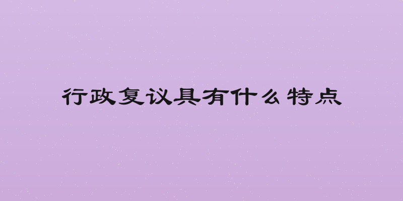 行政复议具有什么特点