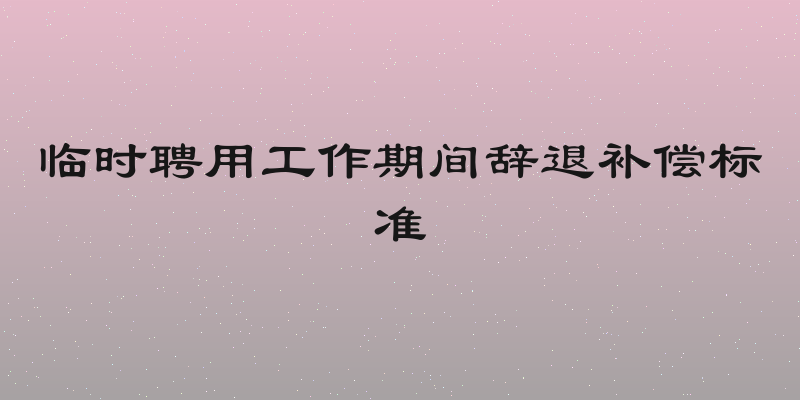 临时聘用工作期间辞退补偿标准