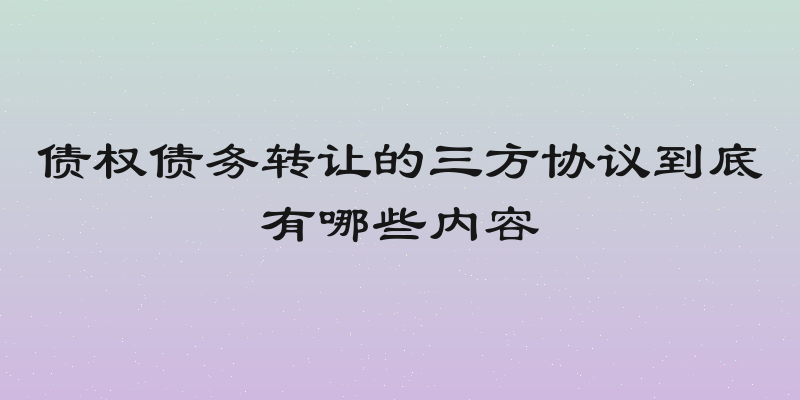 债权债务转让的三方协议到底有哪些内容