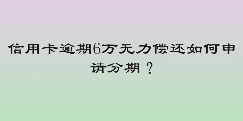 信用卡逾期6万无力偿还如何申请分期？