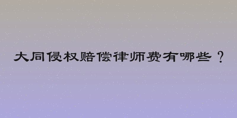 大同侵权赔偿律师费有哪些？
