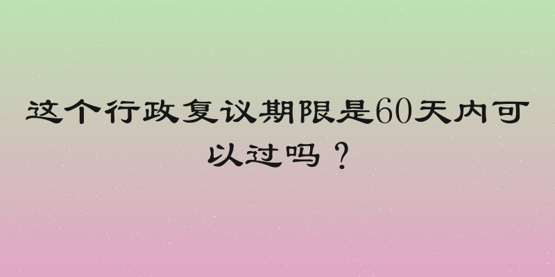 这个行政复议期限是60天内可以过吗？