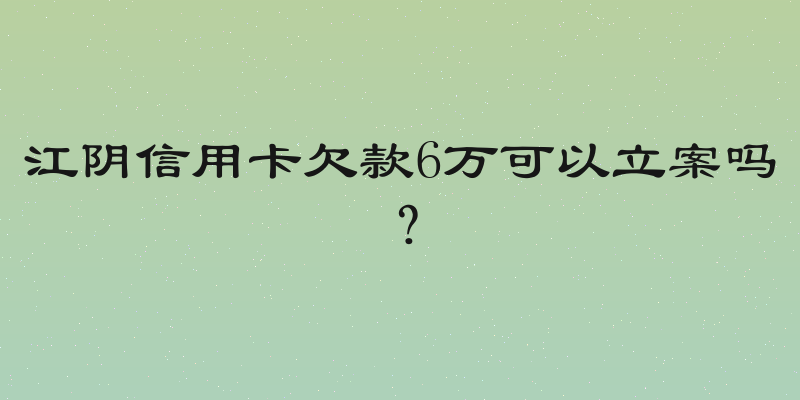 江阴信用卡欠款6万可以立案吗？