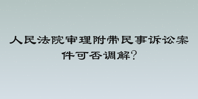 人民法院审理附带民事诉讼案件可否调解?