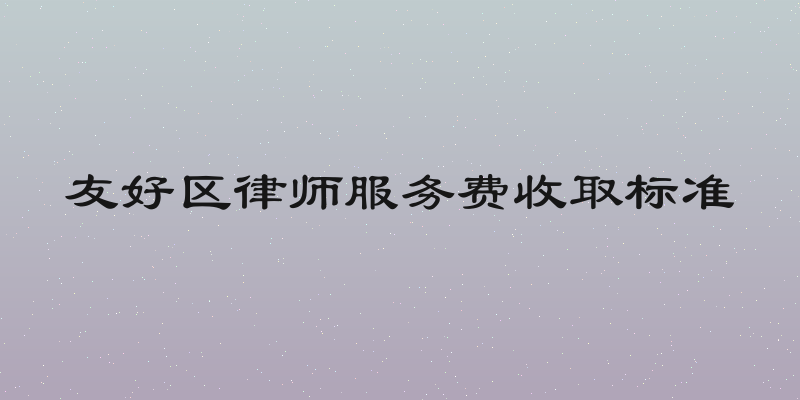 友好区律师服务费收取标准