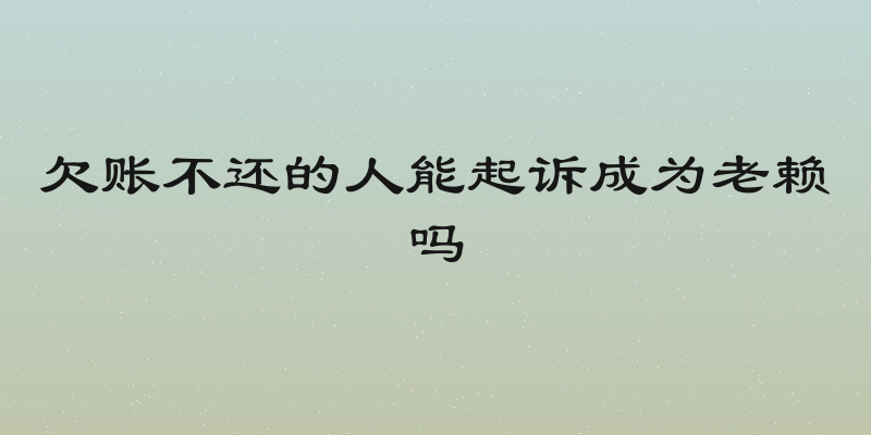 欠账不还的人能起诉成为老赖吗