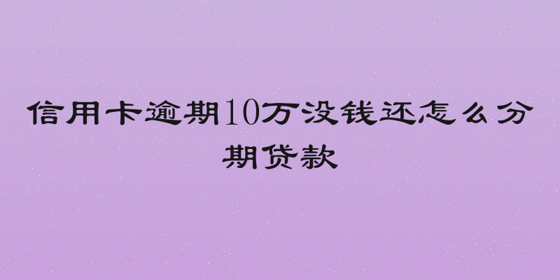 信用卡逾期10万没钱还怎么分期贷款
