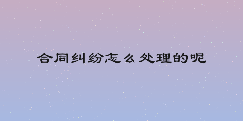 合同纠纷怎么处理的呢