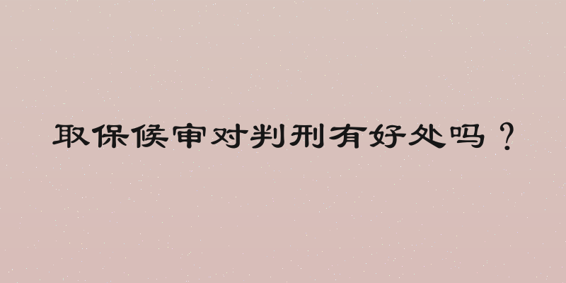 取保候审对判刑有好处吗？