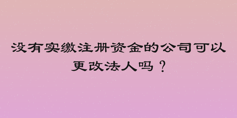 没有实缴注册资金的公司可以更改法人吗？