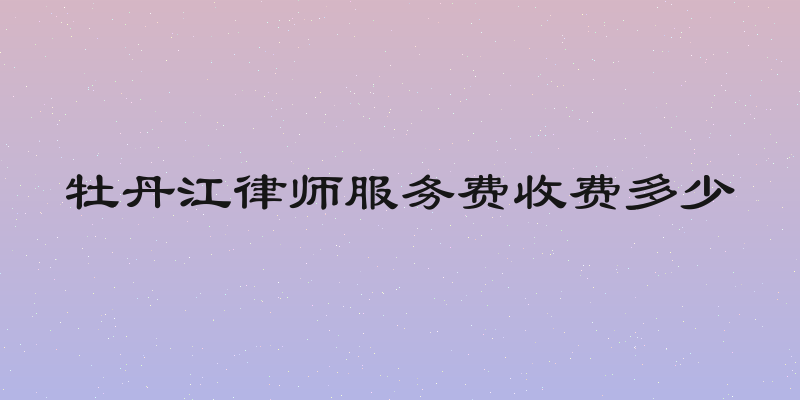 牡丹江律师服务费收费多少