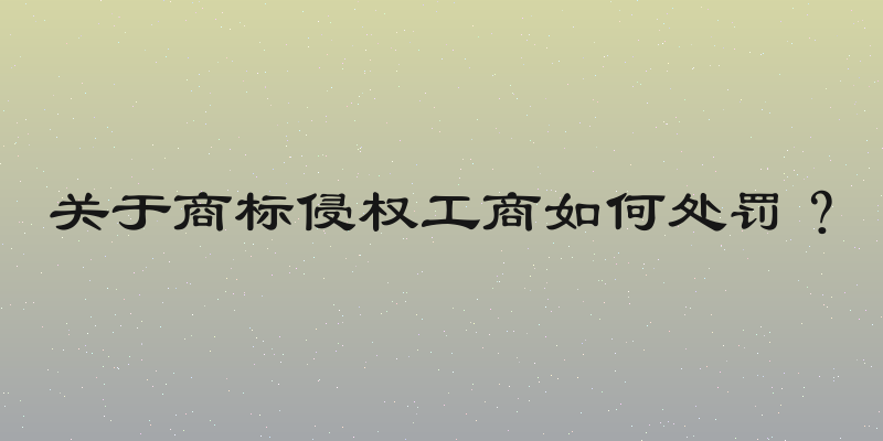 关于商标侵权工商如何处罚？