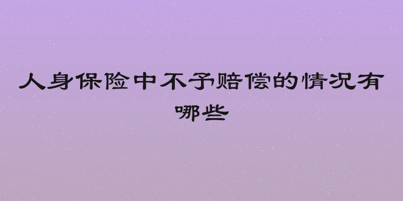 人身保险中不予赔偿的情况有哪些