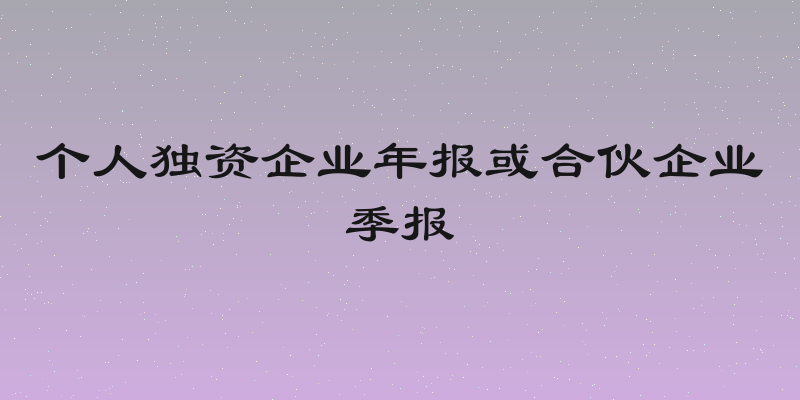 个人独资企业年报或合伙企业季报
