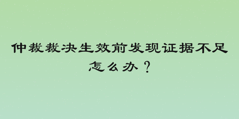 仲裁裁决生效前发现证据不足怎么办？