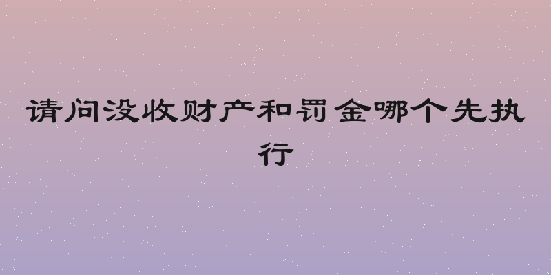请问没收财产和罚金哪个先执行