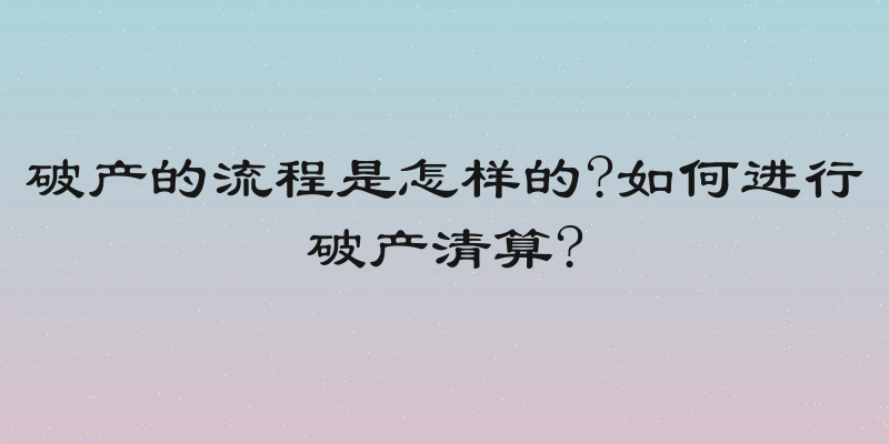 破产的流程是怎样的?如何进行破产清算?