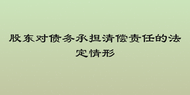 股东对债务承担清偿责任的法定情形