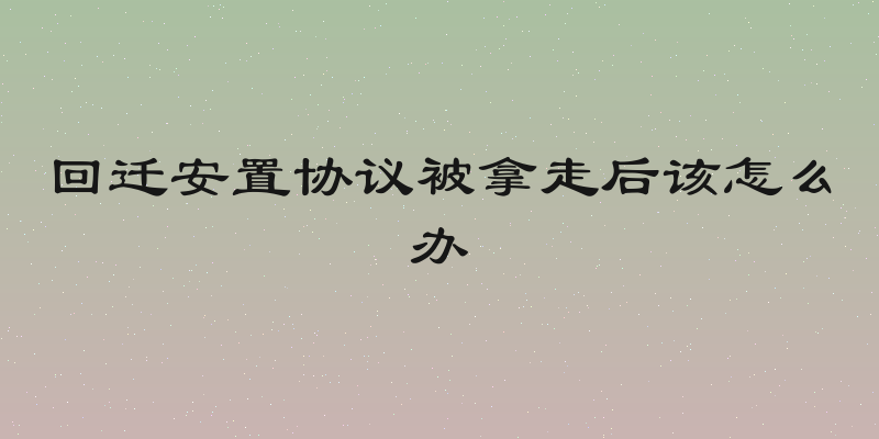 回迁安置协议被拿走后该怎么办