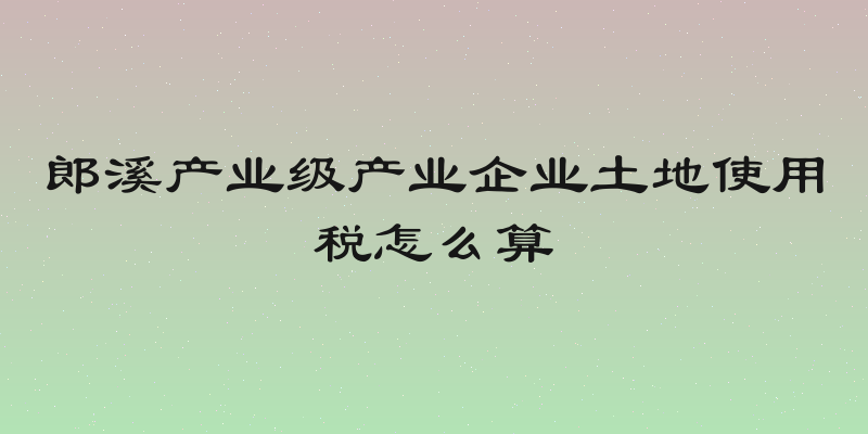 郎溪产业级产业企业土地使用税怎么算