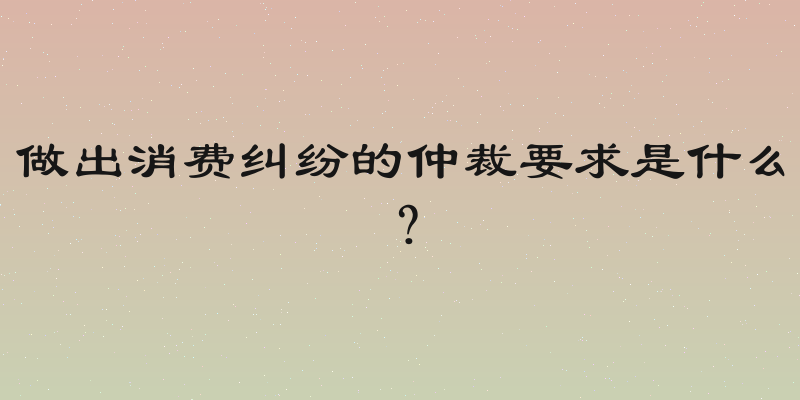 做出消费纠纷的仲裁要求是什么？