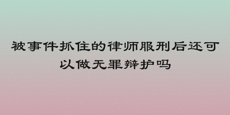 被事件抓住的律师服刑后还可以做无罪辩护吗
