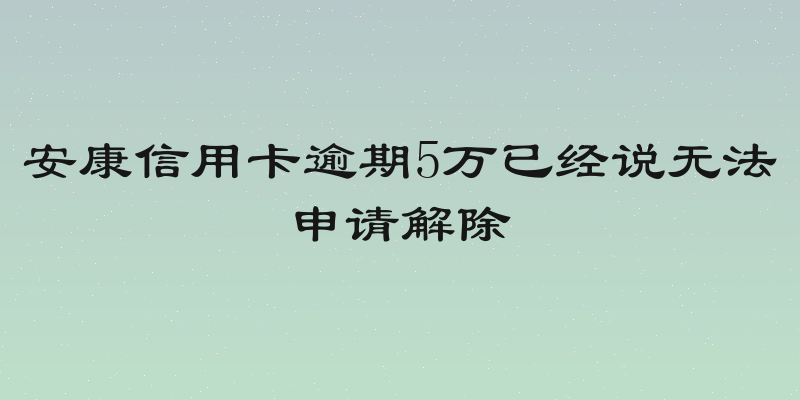 安康信用卡逾期5万已经说无法申请解除