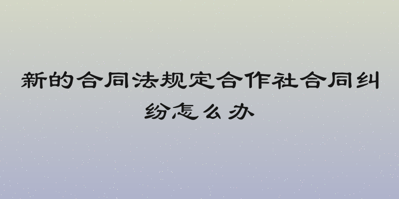 新的合同法规定合作社合同纠纷怎么办