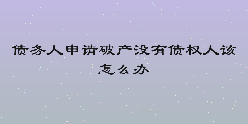 债务人申请破产没有债权人该怎么办