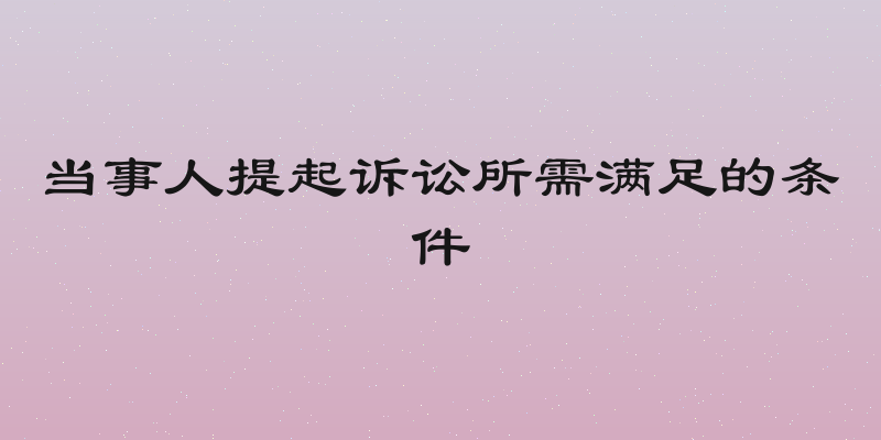 当事人提起诉讼所需满足的条件