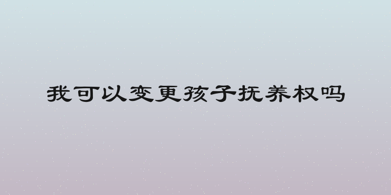 我可以变更孩子抚养权吗