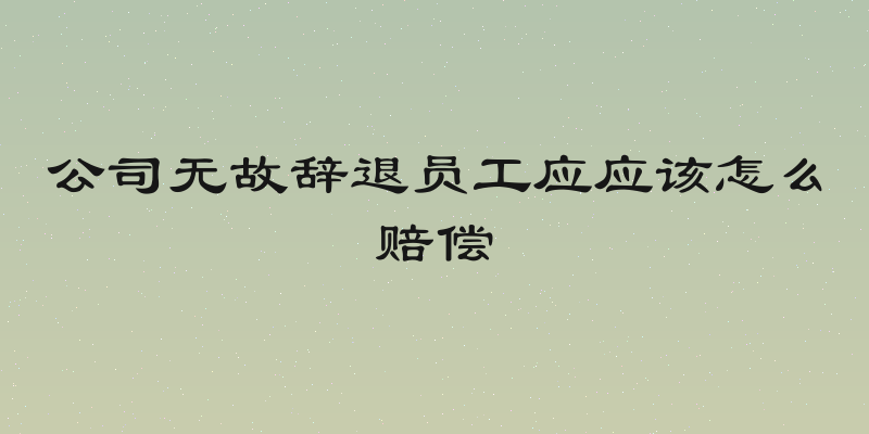 公司无故辞退员工应应该怎么赔偿