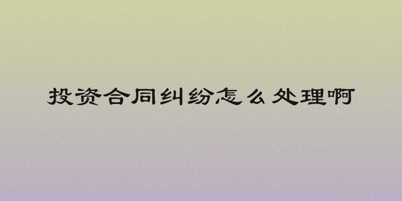 投资合同纠纷怎么处理啊