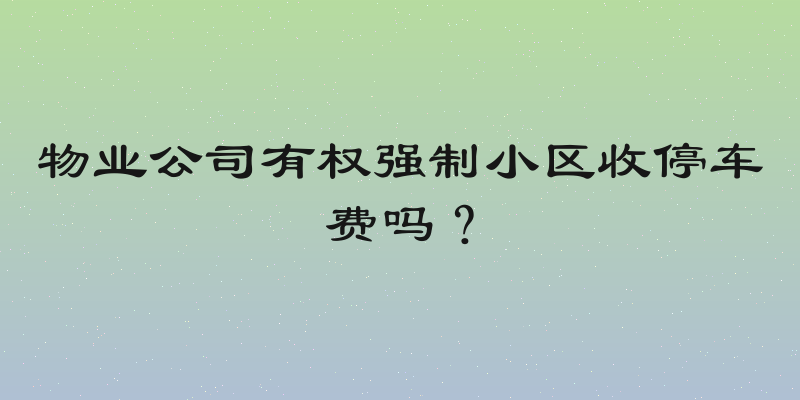 物业公司有权强制小区收停车费吗？