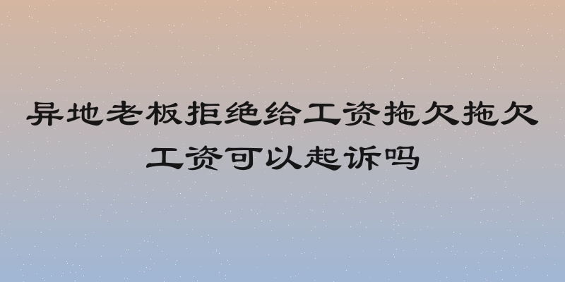 异地老板拒绝给工资拖欠拖欠工资可以起诉吗