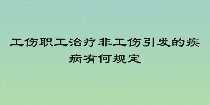工伤职工治疗非工伤引发的疾病有何规定