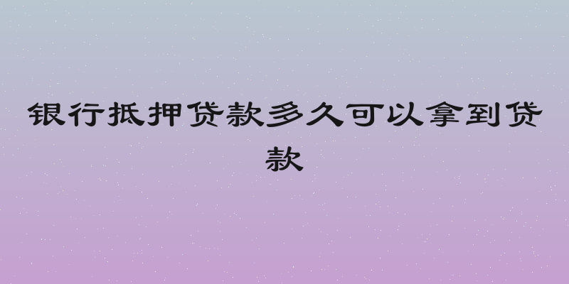 银行抵押贷款多久可以拿到贷款