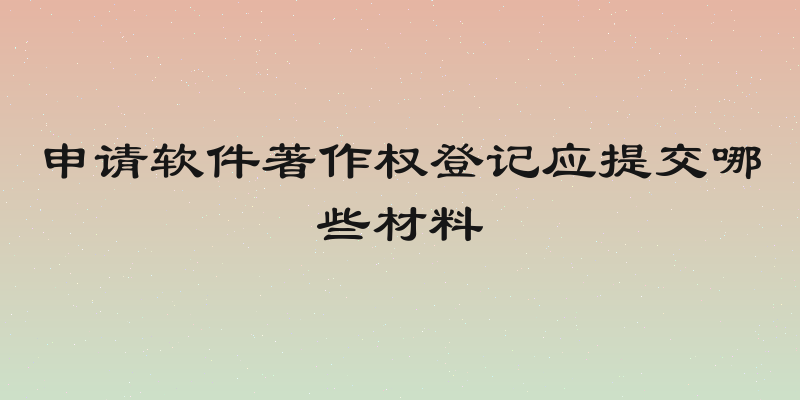 申请软件著作权登记应提交哪些材料