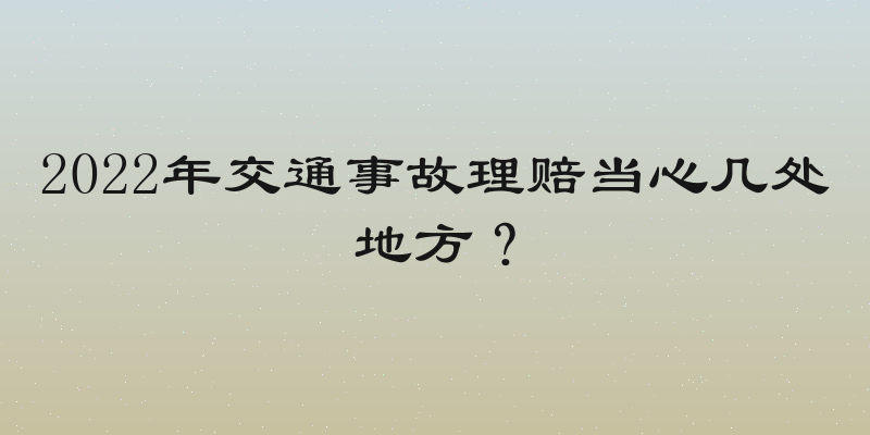 2022年交通事故理赔当心几处地方？